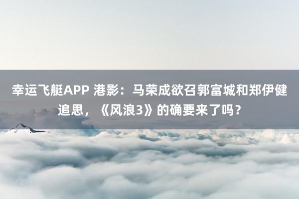 幸运飞艇APP 港影:马荣成欲召郭富城和郑伊健追思,《风浪3》的确要来了吗?