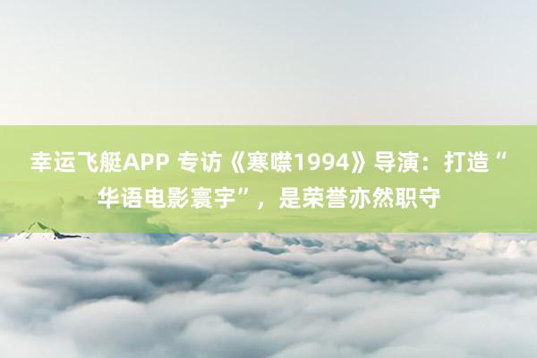 幸运飞艇APP 专访《寒噤1994》导演:打造“华语电影寰宇”,是荣誉亦然职守