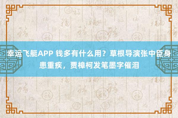 幸运飞艇APP 钱多有什么用?草根导演张中臣身患重疾,贾樟柯发笔墨字催泪