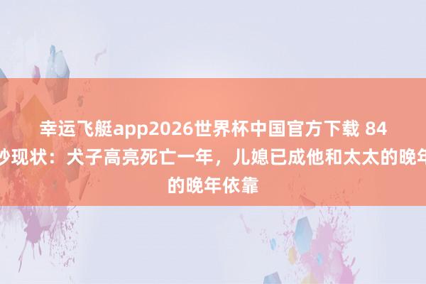 幸运飞艇app2026世界杯中国官方下载 84岁高妙现状:犬子高亮死亡一年,儿媳已成他和太太的晚年依靠