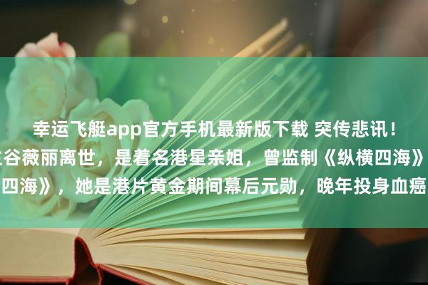 幸运飞艇app官方手机最新版下载 突传悲讯!73岁资深电影东说念主谷薇丽离世,是着名港星亲姐,曾监制《纵横四海》,她是港片黄金期间幕后元勋,晚年投身血癌慈善令东说念主动容