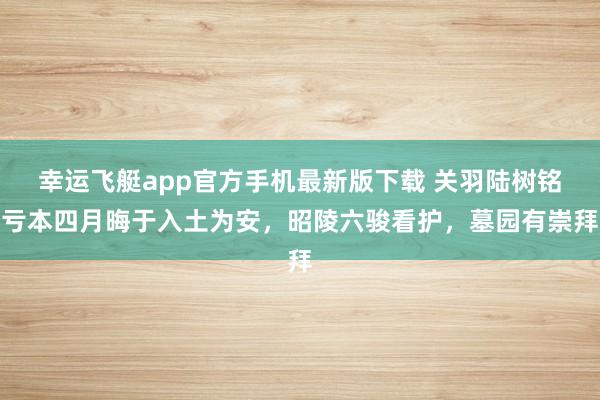 幸运飞艇app官方手机最新版下载 关羽陆树铭亏本四月晦于入土为安,昭陵六骏看护,墓园有崇拜