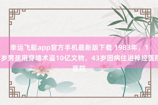 幸运飞艇app官方手机最新版下载 1983年,17岁男孩用穿墙术盗10亿文物,43岁因病住进神经医院