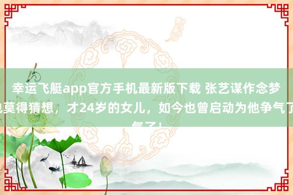 幸运飞艇app官方手机最新版下载 张艺谋作念梦也莫得猜想,才24岁的女儿,如今也曾启动为他争气了!