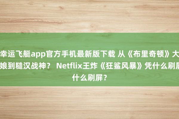幸运飞艇app官方手机最新版下载 从《布里奇顿》大姑娘到糙汉战神？ Netflix王炸《狂鲨风暴》凭什么刷屏？