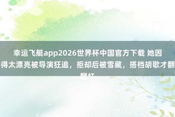 幸运飞艇app2026世界杯中国官方下载 她因长得太漂亮被导演狂追,拒却后被雪藏,搭档胡歌才翻红