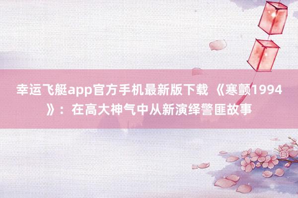 幸运飞艇app官方手机最新版下载 《寒颤1994》:在高大神气中从新演绎警匪故事