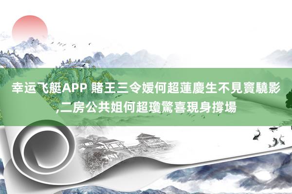 幸运飞艇APP 賭王三令嫒何超蓮慶生不見竇驍影,二房公共姐何超瓊驚喜現身撐場