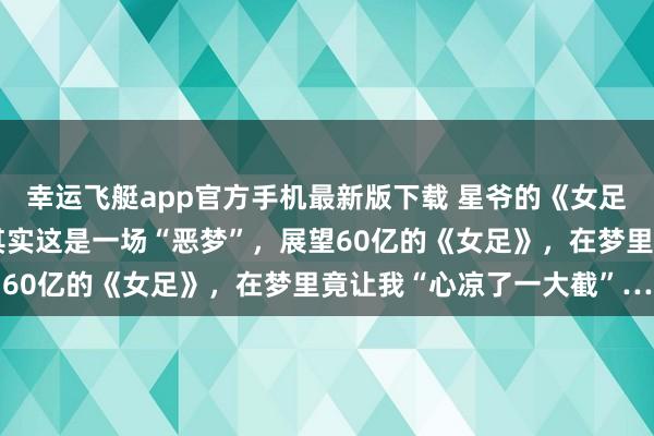 幸运飞艇app官方手机最新版下载 星爷的《女足》确实上映啦~不合,其实这是一场“恶梦”,展望60亿的《女足》,在梦里竟让我“心凉了一大截”…