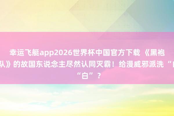 幸运飞艇app2026世界杯中国官方下载 《黑袍纠察队》的故国东说念主尽然认同灭霸！给漫威邪派洗 “白” ？