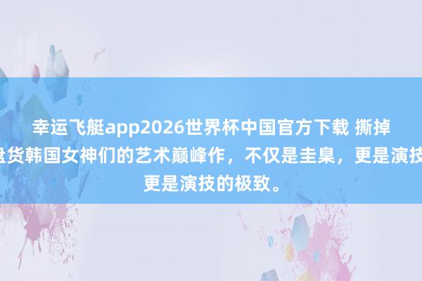 幸运飞艇app2026世界杯中国官方下载 撕掉标签!盘货韩国女神们的艺术巅峰作,不仅是圭臬,更是演技的极致。