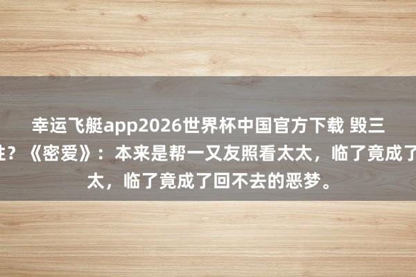 幸运飞艇app2026世界杯中国官方下载 毁三不雅如故真特性?《密爱》:本来是帮一又友照看太太,临了竟成了回不去的恶梦。