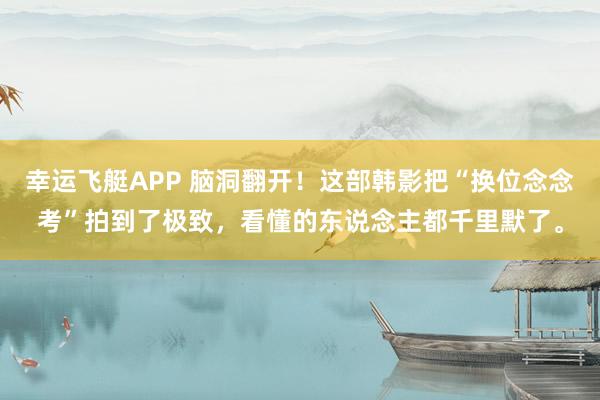 幸运飞艇APP 脑洞翻开!这部韩影把“换位念念考”拍到了极致,看懂的东说念主都千里默了。