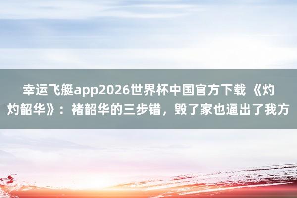 幸运飞艇app2026世界杯中国官方下载 《灼灼韶华》:褚韶华的三步错,毁了家也逼出了我方