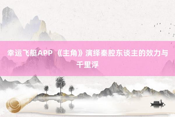 幸运飞艇APP 《主角》演绎秦腔东谈主的效力与千里浮