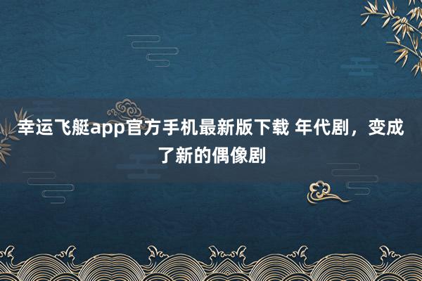 幸运飞艇app官方手机最新版下载 年代剧,变成了新的偶像剧