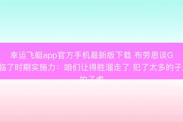 幸运飞艇app官方手机最新版下载 布劳恩谈G2临了时期实施力:咱们让得胜溜走了 犯了太多的子虚