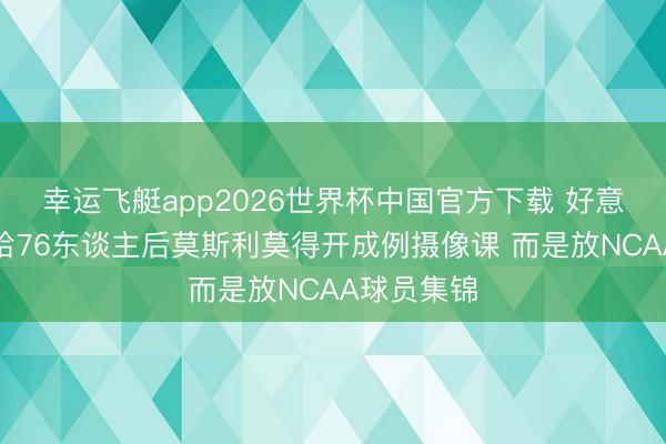 幸运飞艇app2026世界杯中国官方下载 好意思记：输给76东谈主后莫斯利莫得开成例摄像课 而是放NCAA球员集锦