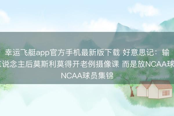 幸运飞艇app官方手机最新版下载 好意思记:输给76东说念主后莫斯利莫得开老例摄像课 而是放NCAA球员集锦