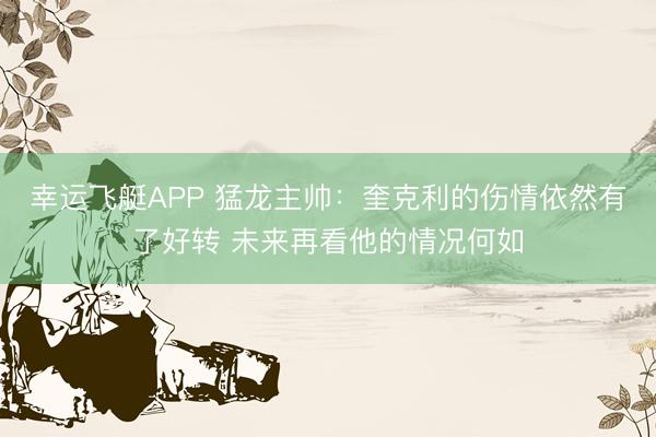 幸运飞艇APP 猛龙主帅:奎克利的伤情依然有了好转 未来再看他的情况何如