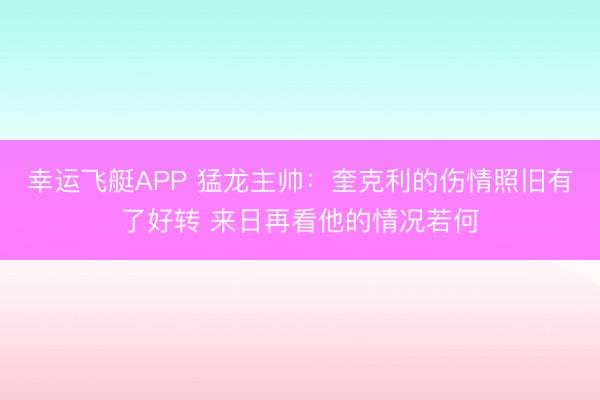 幸运飞艇APP 猛龙主帅:奎克利的伤情照旧有了好转 来日再看他的情况若何