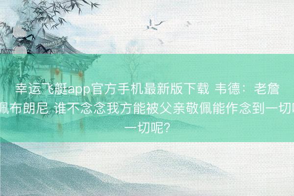 幸运飞艇app官方手机最新版下载 韦德:老詹敬佩布朗尼 谁不念念我方能被父亲敬佩能作念到一切呢?