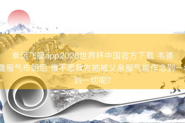 幸运飞艇app2026世界杯中国官方下载 韦德:老詹服气布朗尼 谁不思我方能被父亲服气能作念到一切呢?