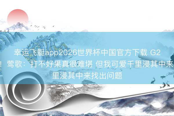 幸运飞艇app2026世界杯中国官方下载 G2仅15中3!莺歌:打不好果真很难堪 但我可爱千里浸其中来找出问题