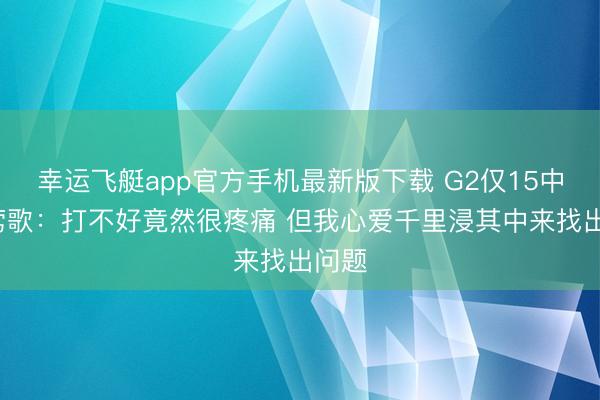 幸运飞艇app官方手机最新版下载 G2仅15中3!莺歌:打不好竟然很疼痛 但我心爱千里浸其中来找出问题