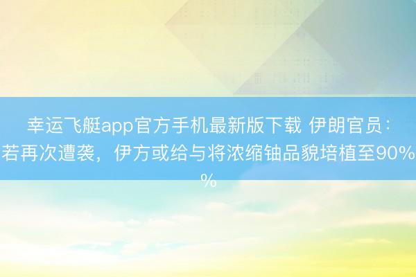 幸运飞艇app官方手机最新版下载 伊朗官员:若再次遭袭,伊方或给与将浓缩铀品貌培植至90%