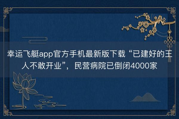 幸运飞艇app官方手机最新版下载 “已建好的王人不敢开业”,民营病院已倒闭4000家