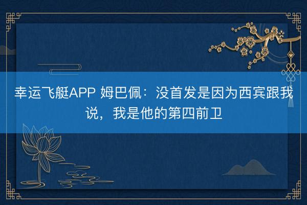 幸运飞艇APP 姆巴佩:没首发是因为西宾跟我说,我是他的第四前卫