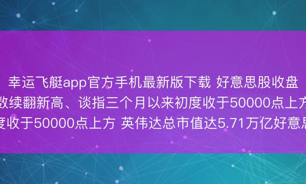 幸运飞艇app官方手机最新版下载 好意思股收盘:纳指、标普500指数续翻新高、谈指三个月以来初度收于50000点上方 英伟达总市值达5.71万亿好意思元