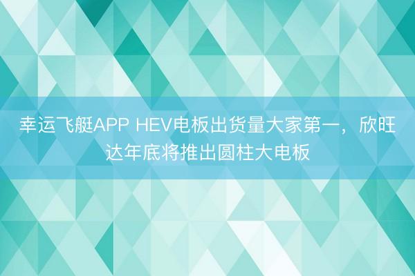 幸运飞艇APP HEV电板出货量大家第一,欣旺达年底将推出圆柱大电板