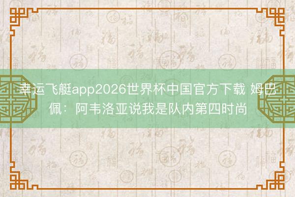 幸运飞艇app2026世界杯中国官方下载 姆巴佩:阿韦洛亚说我是队内第四时尚