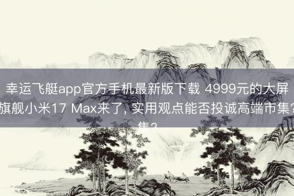 幸运飞艇app官方手机最新版下载 4999元的大屏旗舰小米17 Max来了, 实用观点能否投诚高端市集?