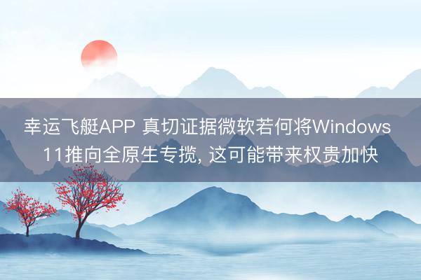 幸运飞艇APP 真切证据微软若何将Windows 11推向全原生专揽， 这可能带来权贵加快