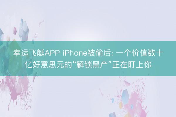 幸运飞艇APP iPhone被偷后: 一个价值数十亿好意思元的“解锁黑产”正在盯上你