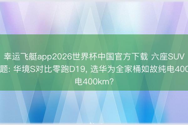 幸运飞艇app2026世界杯中国官方下载 六座SUV礼聘题: 华境S对比零跑D19, 选华为全家桶如故纯电400km?