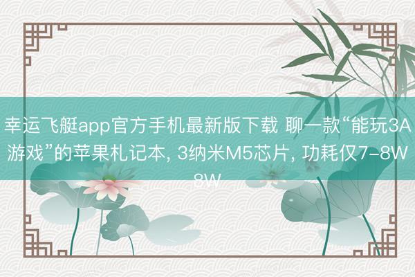 幸运飞艇app官方手机最新版下载 聊一款“能玩3A游戏”的苹果札记本, 3纳米M5芯片, 功耗仅7-8W