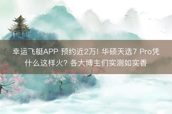 幸运飞艇APP 预约近2万! 华硕天选7 Pro凭什么这样火? 各大博主们实测如实香