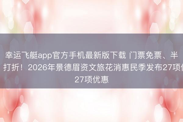 幸运飞艇app官方手机最新版下载 门票免票、半价、打折!2026年景德眉资文旅花消惠民季发布27项优惠