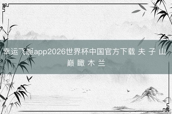 幸运飞艇app2026世界杯中国官方下载 夫 子 山 巅 瞰 木 兰
