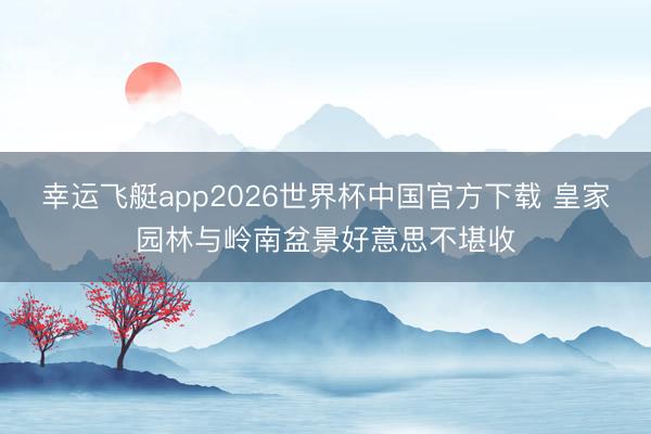 幸运飞艇app2026世界杯中国官方下载 皇家园林与岭南盆景好意思不堪收