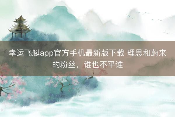 幸运飞艇app官方手机最新版下载 理思和蔚来的粉丝，谁也不平谁