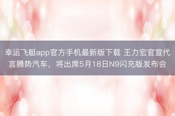 幸运飞艇app官方手机最新版下载 王力宏官宣代言腾势汽车,将出席5月18日N9闪充版发布会