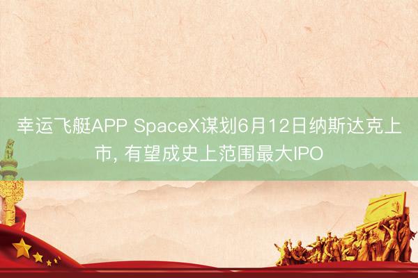 幸运飞艇APP SpaceX谋划6月12日纳斯达克上市, 有望成史上范围最大IPO