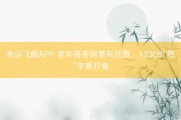 幸运飞艇APP 老年搭客购票有优惠，12306“敬”字票开售