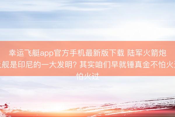 幸运飞艇app官方手机最新版下载 陆军火箭炮上舰是印尼的一大发明? 其实咱们早就锤真金不怕火过