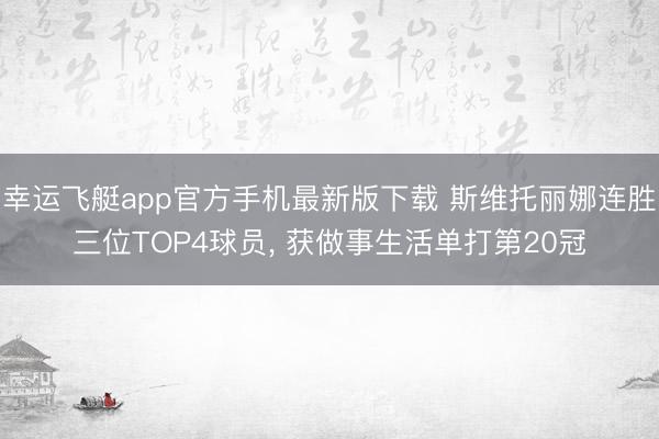 幸运飞艇app官方手机最新版下载 斯维托丽娜连胜三位TOP4球员, 获做事生活单打第20冠